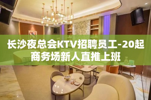 长沙夜总会KTV招聘员工-20起商务场新人直推上班