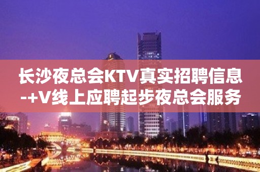 长沙夜总会KTV真实招聘信息-+V线上应聘起步夜总会服务生