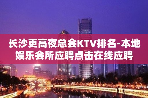 长沙更高夜总会KTV排名-本地娱乐会所应聘点击在线应聘