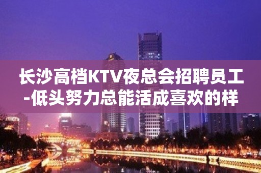 长沙高档KTV夜总会招聘员工-低头努力总能活成喜欢的样