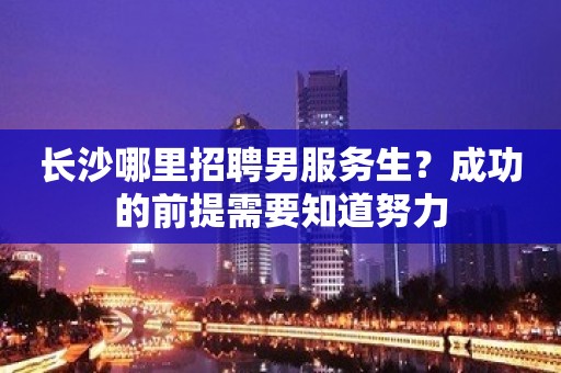 长沙哪里招聘男服务生？成功的前提需要知道努力