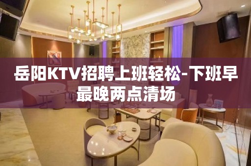 岳阳KTV招聘上班轻松-下班早最晚两点清场