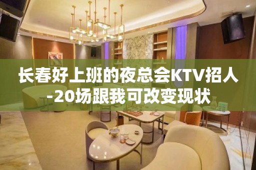 长春好上班的夜总会KTV招人-20场跟我可改变现状