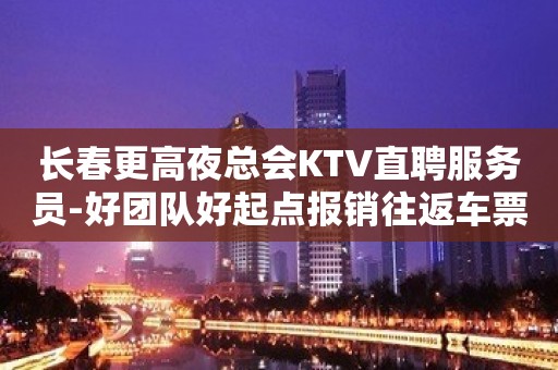 长春更高夜总会KTV直聘服务员-好团队好起点报销往返车票