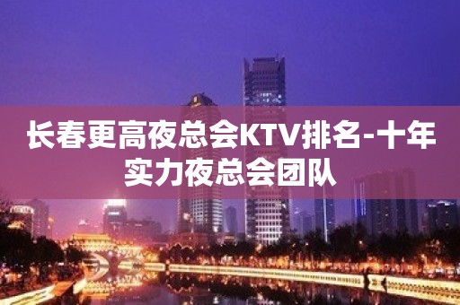 长春更高夜总会KTV排名-十年实力夜总会团队