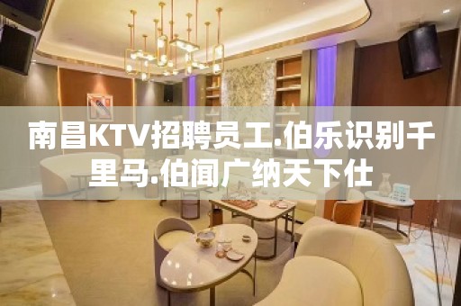 南昌KTV招聘员工.伯乐识别千里马.伯闻广纳天下仕