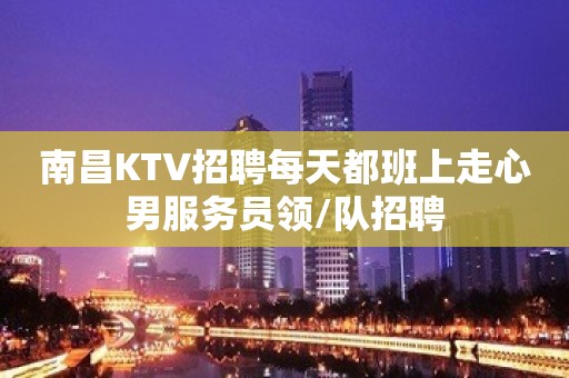 南昌KTV招聘每天都班上走心男服务员领/队招聘