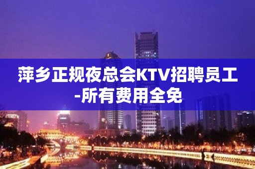 萍乡正规夜总会KTV招聘员工-所有费用全免