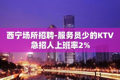 西宁场所招聘-服务员少的KTV急招人上班率2%