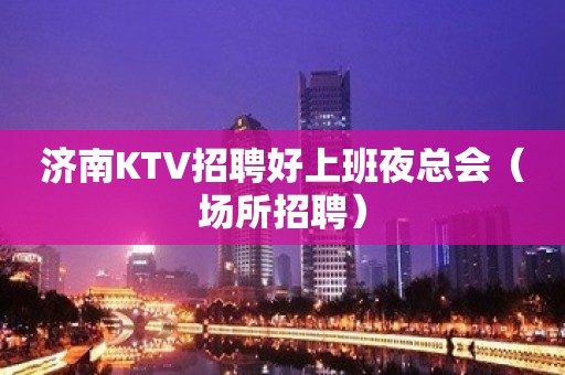 济南KTV招聘好上班夜总会（场所招聘）