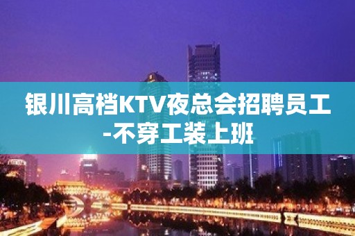 银川高档KTV夜总会招聘员工-不穿工装上班