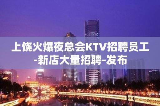 上饶火爆夜总会KTV招聘员工-新店大量招聘-发布