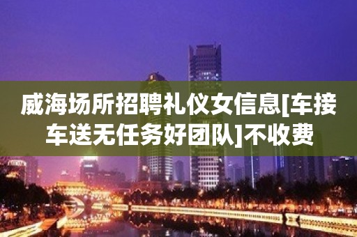 威海场所招聘礼仪女信息[车接车送无任务好团队]不收费