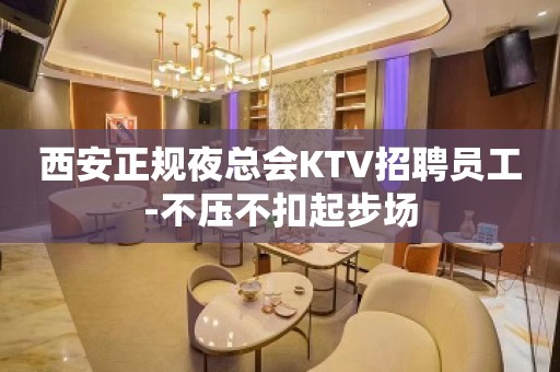 西安正规夜总会KTV招聘员工-不压不扣起步场