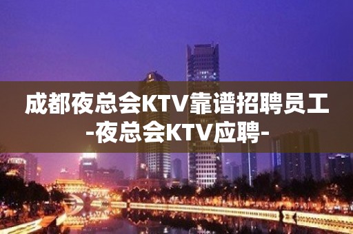 成都夜总会KTV靠谱招聘员工-夜总会KTV应聘-