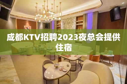 成都KTV招聘2023夜总会提供住宿