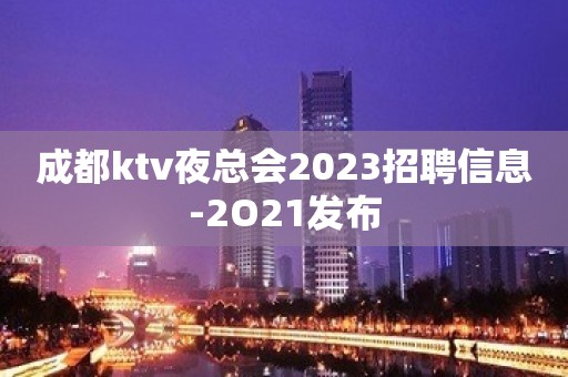 成都ktv夜总会2023招聘信息-2O21发布