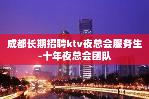 成都长期招聘ktv夜总会服务生-十年夜总会团队