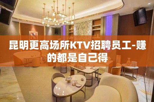 昆明更高场所KTV招聘员工-赚的都是自己得