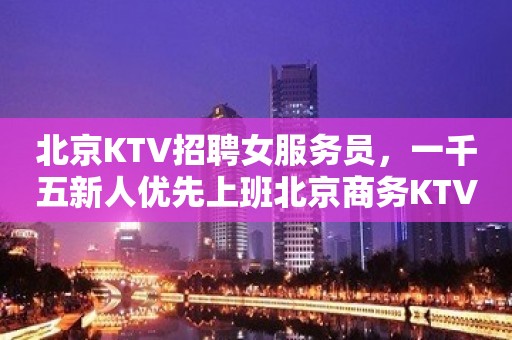 北京KTV招聘女服务员，一千五新人优先上班北京商务KTV招聘员工