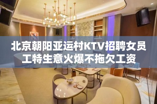 北京朝阳亚运村KTV招聘女员工特生意火爆不拖欠工资