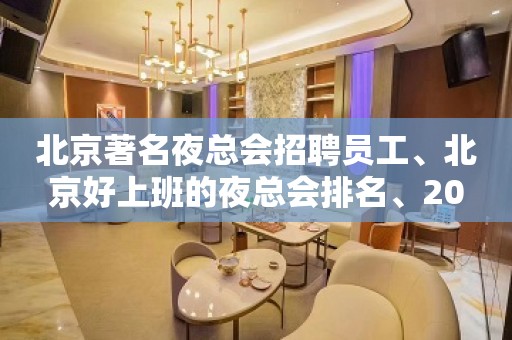 北京著名夜总会招聘员工、北京好上班的夜总会排名、20