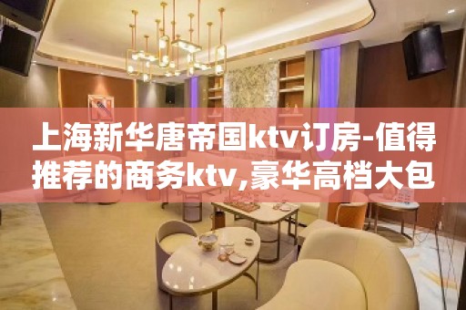 上海新华唐帝国ktv订房-值得推荐的商务ktv,豪华高档大包厢