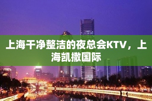 上海干净整洁的夜总会KTV，上海凯撒国际