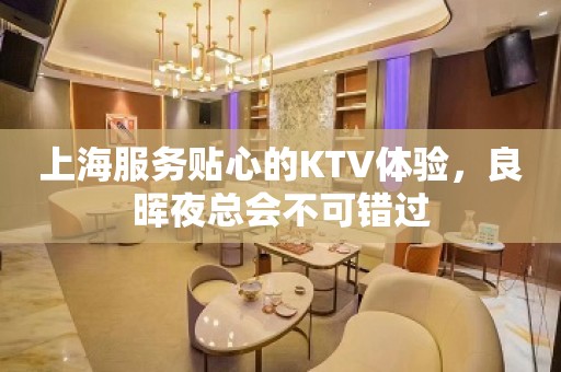 上海服务贴心的KTV体验，良晖夜总会不可错过