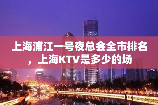 上海浦江一号夜总会全市排名，上海KTV是多少的场