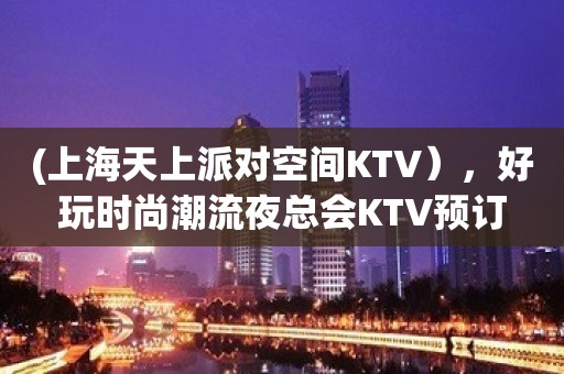 (上海天上派对空间KTV），好玩时尚潮流夜总会KTV预订