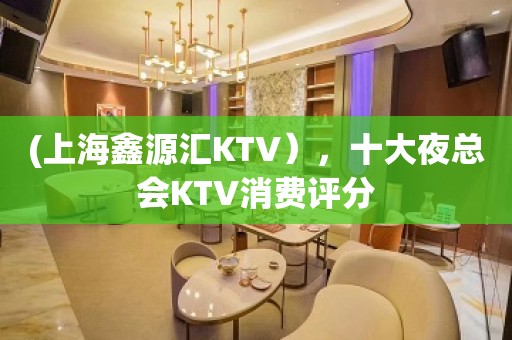 (上海鑫源汇KTV），十大夜总会KTV消费评分