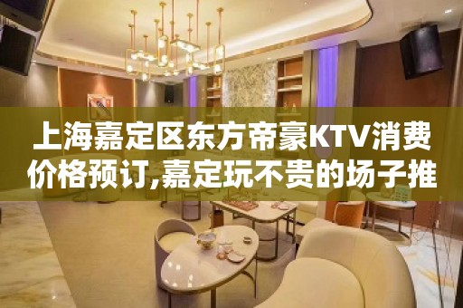 上海嘉定区东方帝豪KTV消费价格预订,嘉定玩不贵的场子推荐！