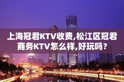 上海冠君KTV收费,松江区冠君商务KTV怎么样,好玩吗？