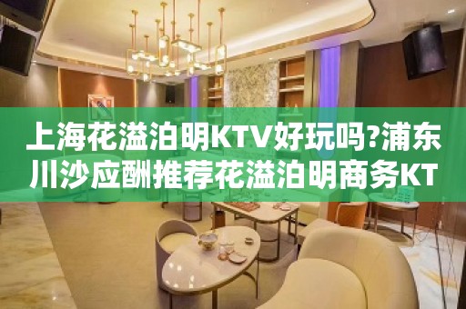 上海花溢泊明KTV好玩吗?浦东川沙应酬推荐花溢泊明商务KTV会所