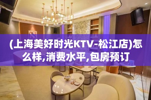 (上海美好时光KTV-松江店)怎么样,消费水平,包房预订