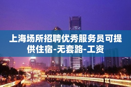 上海场所招聘优秀服务员可提供住宿-无套路-工资