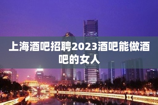 上海酒吧招聘2023酒吧能做酒吧的女人