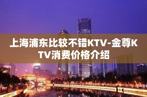 上海浦东比较不错KTV-金尊KTV消费价格介绍