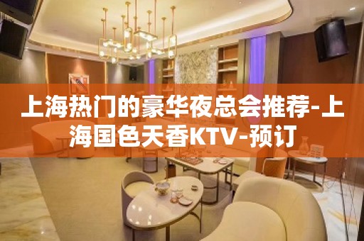 上海热门的豪华夜总会推荐-上海国色天香KTV-预订