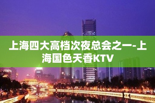 上海四大高档次夜总会之一-上海国色天香KTV