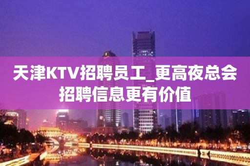 天津KTV招聘员工_更高夜总会招聘信息更有价值