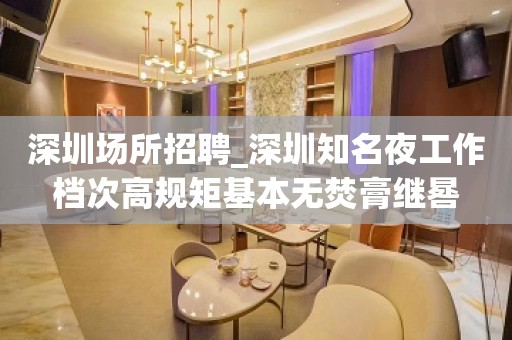 深圳场所招聘_深圳知名夜工作档次高规矩基本无焚膏继晷