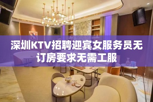 深圳KTV招聘迎宾女服务员无订房要求无需工服