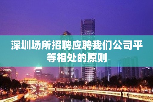 深圳场所招聘应聘我们公司平等相处的原则