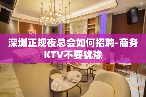 深圳正规夜总会如何招聘-商务KTV不要犹豫