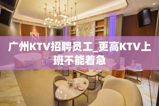 广州KTV招聘员工_更高KTV上班不能着急