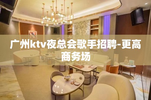 广州ktv夜总会歌手招聘-更高商务场