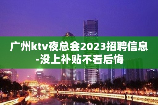 广州ktv夜总会2023招聘信息-没上补贴不看后悔