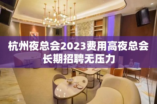 杭州夜总会2023费用高夜总会长期招聘无压力